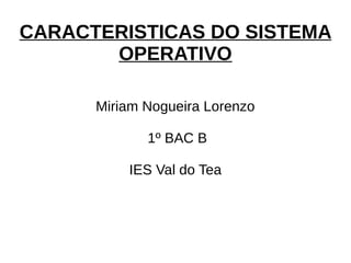 CARACTERISTICAS DO SISTEMA
OPERATIVO
Miriam Nogueira Lorenzo
1º BAC B
IES Val do Tea
 