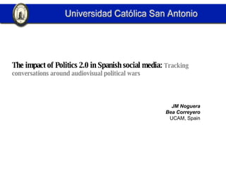 The impact of Politics 2.0 in Spanish social media:  Tracking conversations around audiovisual political wars JM Noguera Bea Correyero UCAM, Spain 