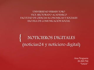 { NOTICIEROS DIGITALES
(noticias24 y noticiero digital)
UNIVERSIDAD FERMIN TORO
VICE-RECTORADO ACADEMICO
FACULTAD DE CIENCIAS ECONOMICAS Y SOCIALES
ESCUELA DE COMUNICACIÓN SOCIAL
Ana Noguera
26.260.764
“SAIA”
 