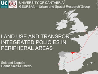 LAND USE AND TRANSPORT INTEGRATED POLICIES IN PERIPHERAL AREAS Soledad Nogués Henar Salas-Olmedo UNIVERSITY OF CANTABRIA GEURBAN – Urban and Spatial Research Group 