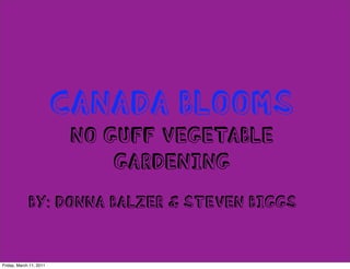 CANADA BLOOMS
                          NO GUFF VEGETABLE
                              GARDENING
             BY: DONNA BALZER & STEVEN BIGGS


Friday, March 11, 2011
 