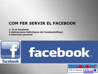 COM FER SERVIR EL FACEBOOK 1- Jo el Facebook 2-Aplicaccions didàctiques del Facebook(Diigo) 3-Valoració personal 