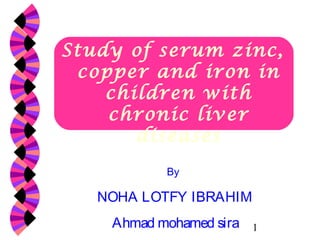 Study of serum zinc,
copper and iron in
children with
chronic liver
diseases
By

NOHA LOTFY IBRAHIM
Ahmad mohamed sira

1

 