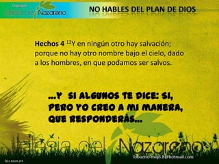 Hechos 4 12Y en ningún otro hay salvación; porque no hay otro nombre bajo el cielo, dado a los hombres, en que podamos ser salvos.…y  si algunos te dice: Si, pero yo creo a mi manera, que responderás…
