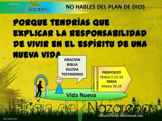 ORACIONBIBLIAIGLESIATESTIMONIOPROPOSITOMateo 5:13-14TAREAMateo 28:19Vida NuevaPorque tendrías que explicar la responsabilidad de vivir en el espíritu de una nueva vida