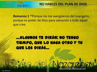 Romanos 116Porque no me avergüenzo del evangelio, porque es poder de Dios para salvación a todo aquel que cree.…algunos te dirán: No tengo tiempo, que lo haga otro y tu que les dirás…