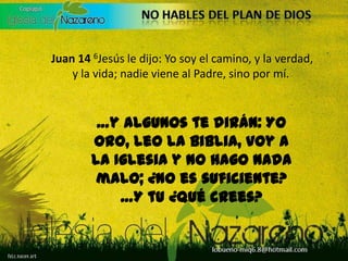  Juan 146Jesús le dijo: Yo soy el camino, y la verdad, y la vida; nadie viene al Padre, sino por mí.…y algunos te dirán: Yo oro, leo la Biblia, voy a la Iglesia y no hago nada malo; ¿No es suficiente?…Y tu ¿Qué crees?