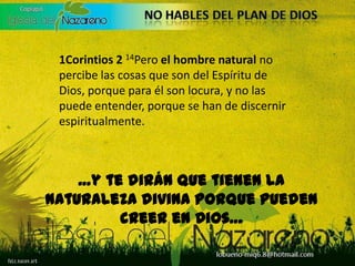1Corintios 2 14Pero el hombre natural no percibe las cosas que son del Espíritu de Dios, porque para él son locura, y no las puede entender, porque se han de discernir espiritualmente.…y te dirán que tienen la naturaleza divina porque pueden creer en Dios…