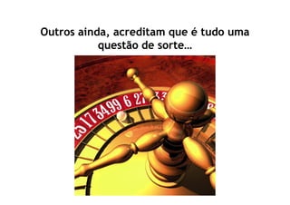 Outros ainda, acreditam que é tudo uma
           questão de sorte…
 