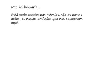 Não há bruxaria…

Está tudo escrito nas estrelas, são os nossos
actos, as nossas omissões que nos colocaram
aqui.
 