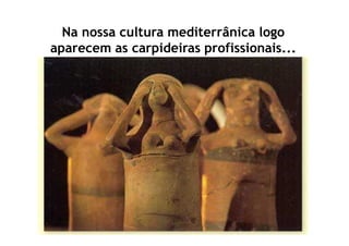 Na nossa cultura mediterrânica logo
aparecem as carpideiras profissionais...
 