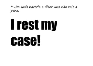 Muito mais haveria a dizer mas não vale a
pena.




I rest my
case!
 