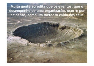 Muita gente acredita que os eventos, que o
desempenho de uma organização, ocorre por
 acidente, como um meteoro caído dos céus
 