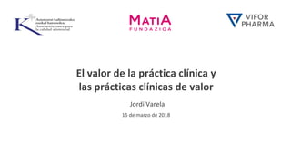 El valor de la práctica clínica y
las prácticas clínicas de valor
Jordi Varela
15 de marzo de 2018
 