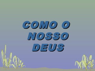 COMO OCOMO O
NOSSONOSSO
DEUSDEUS
 