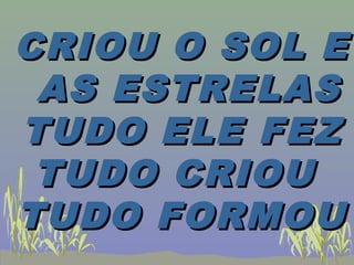 CRIOU O SOL ECRIOU O SOL E
AS ESTRELASAS ESTRELAS
TUDO ELE FEZTUDO ELE FEZ
TUDO CRIOUTUDO CRIOU
TUDO FORMOUTUDO FORMOU
 