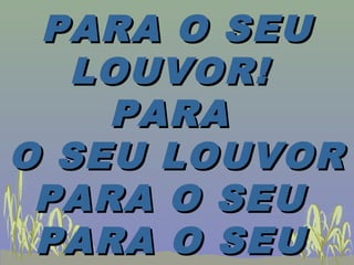 PARA O SEUPARA O SEU
LOUVOR!LOUVOR!
PARAPARA
O SEU LOUVORO SEU LOUVOR
PARA O SEUPARA O SEU
PARA O SEUPARA O SEU
 