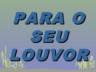 PARA OPARA O
SEUSEU
LOUVORLOUVOR
 