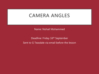 CAMERA ANGLES
Name: Nohail Mohammed
Deadline: Friday 16th September
Sent to G Teasdale via email before the lesson
 