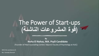 The Power of Start-ups
(
‫الناشئة‬ ‫المشروعات‬ ‫قوة‬
)
By
Noha El Nahas, MA. PsyD Candidate
(Founder of Heal Counseling Center/ Adjunct Faculty of Psychology at AUC)
With the assistance of:
Ms. Fareeda Shorosh
 