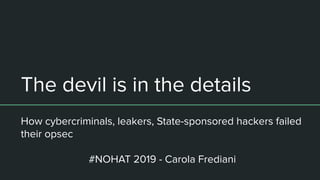 The devil is in the details
How cybercriminals, leakers, State-sponsored hackers failed
their opsec
#NOHAT 2019 - Carola Frediani
 