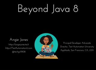 Beyond Java 8
Angie Jones
https://angiejones.tech
https://TestAutomationU.com
@techgirl1908
Principal Developer Advocate
Director, Test Automation University
Applitools, San Francisco, CA, USA
 