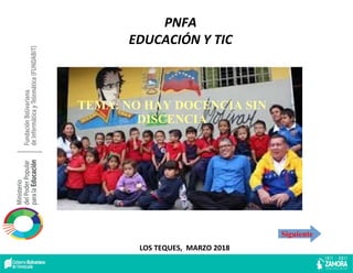 LOS TEQUES, MARZO 2018
PNFA
EDUCACIÓN Y TIC
TEMA: NO HAY DOCENCIA SIN
DISCENCIA
Siguiente
 