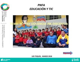 LOS TEQUES, MARZO 2018
PNFA
EDUCACIÓN Y TIC
TEMA: NO HAY DOCENCIA SIN DISCENCIA
Siguiente
 