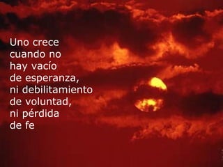 Uno crece
cuando no
hay vacío
de esperanza,
       Perdí un juguete que me acompañó en mi
ni debilitamiento
 infancia...Pero gané el recuerdo del amor de quien me
de voluntad, hizo ese regalo.
ni pérdida
de fe
 