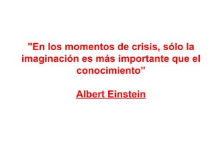 &quot;En los momentos de crisis, sólo la imaginación es más importante que el conocimiento” Albert Einstein 