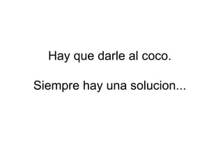 Hay que darle al coco.                                      Siempre hay una solucion...  