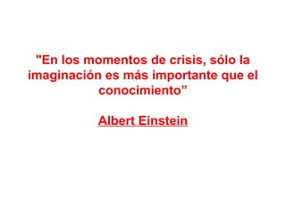 "En los momentos de crisis, sólo la
imaginación es más importante que el
           conocimiento”

           Albert Einstein
 