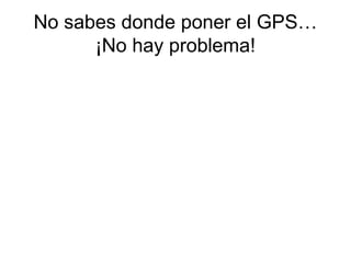 No sabes donde poner el GPS…
      ¡No hay problema!
 