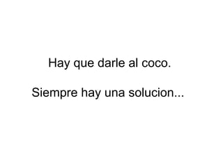 Hay que darle al coco.

Siempre hay una solucion...
 