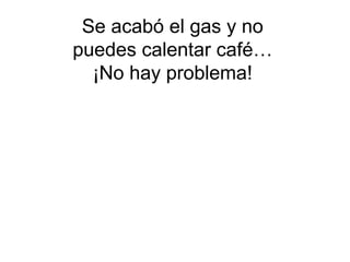 Se acabó el gas y no
puedes calentar café…
  ¡No hay problema!
 