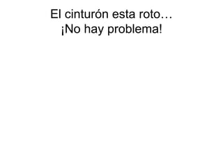 El cinturón esta roto…
  ¡No hay problema!
 