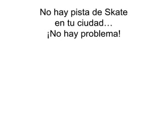 No hay pista de Skate
   en tu ciudad…
 ¡No hay problema!
 