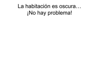 La habitación es oscura…
    ¡No hay problema!
 