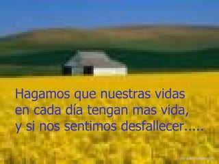Hagamos que nuestras vidas  en cada día tengan mas vida ,   y si nos sentimos desfallecer.....   www . tonterias . com 
