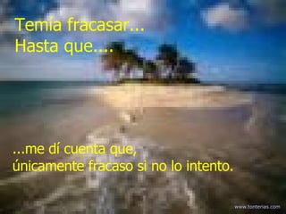 ...m e dí cuenta que , únicamente fracaso si no lo intento.  Temía fracasar ...   H asta que .... www . tonterias . com 