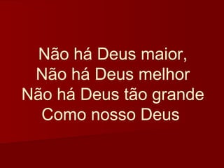 Não há Deus maior,
 Não há Deus melhor
Não há Deus tão grande
  Como nosso Deus
 