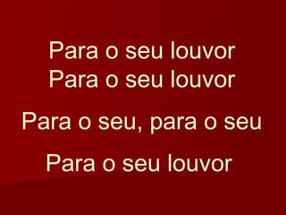 Para o seu louvor
  Para o seu louvor
Para o seu, para o seu
  Para o seu louvor
 