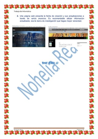 Trabajo de Informática
Nohelia Rea Página14
2. Una página web presenta la fecha de creación y sus actualizaciones a
través de varios anuncios. Es recomendable utilizar información
actualizada; eso le dará a la investigación que hagas mayor veracidad.
 