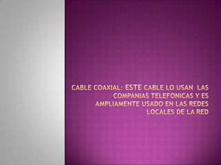Cable coaxial: este cable lo usan  las companiastelefonicas y es ampliamente usado en las redes locales de la red 