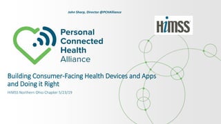Building Consumer-Facing Health Devices and Apps
and Doing it Right
HIMSS Northern Ohio Chapter 5/23/19
John Sharp, Director @PCHAlliance
 