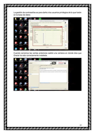 19
La gestión de contraseñas es para darle a los usuarios privilegios de lo que harán
en la base de datos
Cuando cerramos las ventas anteriores saldrá una ventana en donde dice que
Oracle ha sido correctamente instalada.
 