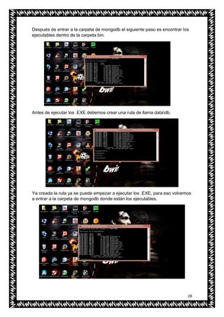 28
Después de entrar a la carpeta de mongodb el siguiente paso es encontrar los
ejecutables dentro de la carpeta bin.
Antes de ejecutar los .EXE debemos crear una ruta de llama datadb.
Ya creada la ruta ya se puede empezar a ejecutar los .EXE, para eso volvemos
a entrar a la carpeta de mongodb donde están los ejecutables.
 