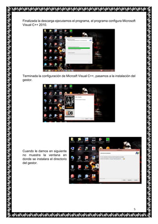 5
Finalizada la descarga ejecutamos el programa, el programa configura Microsoft
Visual C++ 2010.
Terminada la configuración de Microsft Visual C++, pasamos a la instalación del
gestor.
Cuando le damos en siguiente
no muestra la ventana en
donde se instalara el directorio
del gestor.
 