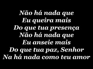 Não há nada que Eu queira mais Do que tua presença Não há nada que Eu anseie mais Do que tua paz, Senhor Na há nada como teu amor 