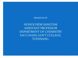 PRESENTED BY
NOHOCHEM SANGTAM
ASSISTANT PROFESSOR
DEPARTMENT OF CHEMISTRY
SAO CHANG GOVT COLLEGE,
TUENSANG.
 